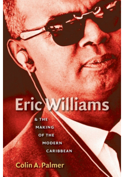 Eric Williams and the Making of the Modern Caribbean