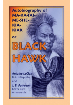 Autobiography of Ma-Ka-Tai-Me-She-Kia-Kiak, or Black Hawk, Embracing the Traditions of His Nation, Various Wars in Which He Has Been Engaged, and His