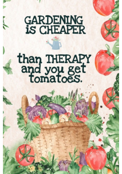Gardening  is Cheaper Than Therapy  And You Get Tomatoes
