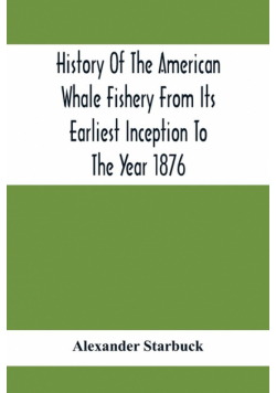 History Of The American Whale Fishery From Its Earliest Inception To The Year 1876