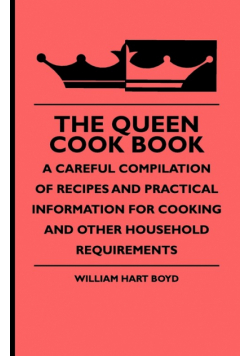 The Queen Cook Book - A Careful Compilation of Recipes and Practical Information for Cooking and Other Household Requirements