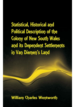 Statistical, Historical and Political Description of the Colony of New South Wales and its Dependent Settlements in Van Diemen's Land With a Particular Enumeration of the Advantages Which These Colonies Offer for Emigration, and Their Superiority in Many