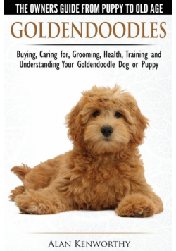 Goldendoodles - The Owners Guide from Puppy to Old Age - Choosing, Caring for, Grooming, Health, Training and Understanding Your Goldendoodle Dog