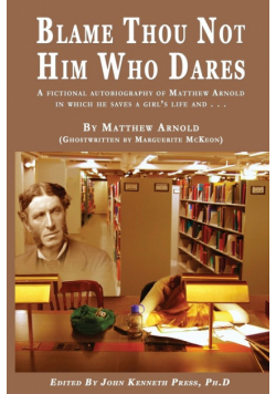 BLAME THOU NOT HIM WHO DARES  A Fictional Autobiography of Matthew Arnold In Which He Saves a Girl's Life and . . .