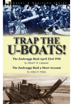 Trap the U-Boats!--The Zeebrugge Raid April 23rd 1918 by Alfred F. B. Carpenter & The Zeebrugge Raid a Short Account by Arthur H. Pollen