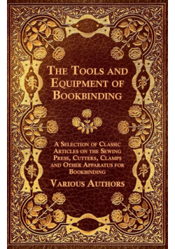 The Tools and Equipment of Bookbinding - A Selection of Classic Articles on the Sewing Press, Cutters, Clamps and Other Apparatus for Bookbinding