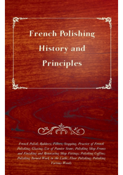 French Polishing - History and Principles; French Polish; Rubbers; Fillers; Stopping, Practice of French Polishing; Glazing; Use of Pumice Stone; Polishing Shop Fronts and Finishing and Renovating Shop Fittings; Polishing Coffins; Polishing Turned Work in