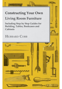 Constructing Your own Living Room Furniture - Including Step by Step Guides for Building, Tables, Bookcases and Cabinets