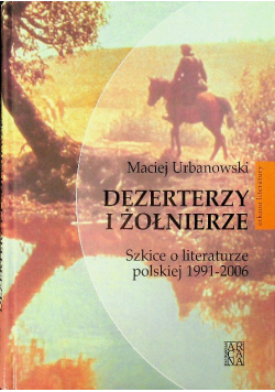 Dezerterzy i żołnierze Szkice o literaturze polskiej 1991-2006
