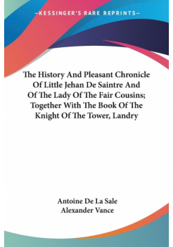 The History And Pleasant Chronicle Of Little Jehan De Saintre And Of The Lady Of The Fair Cousins; Together With The Book Of The Knight Of The Tower, Landry