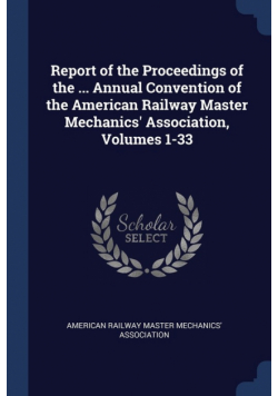 Report of the Proceedings of the ... Annual Convention of the American Railway Master Mechanics' Association, Volumes 1-33