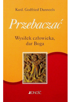 Przebaczać wysiłek człowieka dar Boga