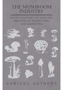 The Mushroom Industry - With Chapters on History, Methods of Production and Marketing