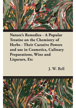 Nature's Remedies - A Popular Treatise on the Chemistry of Herbs - Their Curative Powers and use in Cosmetics, Culinary Preparations, Wine and Liqueurs, Etc