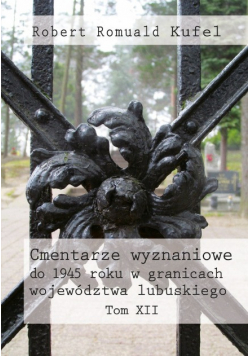 Cmentarze wyznaniowe do 1945 roku w granicach województwa lubuskiego Tom XII