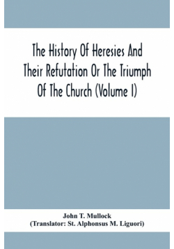 The History Of Heresies And Their Refutation Or The Triumph Of The Church (Volume I)