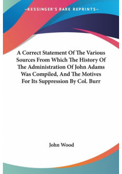 A Correct Statement Of The Various Sources From Which The History Of The Administration Of John Adams Was Compiled, And The Motives For Its Suppression By Col. Burr