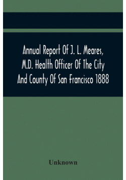 Annual Report Of J. L. Meares, M.D. Health Officer Of The City And County Of San Francisco. For The Fiscal Year Ending June 30Th 1888