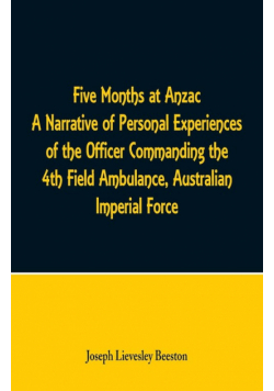 Five Months at Anzac A Narrative of Personal Experiences of the Officer Commanding the 4th Field Ambulance, Australian Imperial Force
