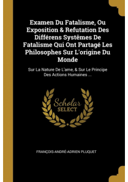 Examen Du Fatalisme, Ou Exposition & Refutation Des Différens Systêmes De Fatalisme Qui Ont Partagé Les Philosophes Sur L'origine Du Monde