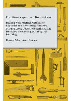 Furniture Repair and Renovation - Dealing with Practical Methods of Repairing and Renovating Furniture, Making Loose Covers, Modernising Old Furniture, Enamelling, Staining and Polishing - Home Mechanic Series