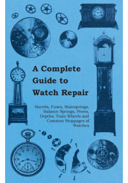 A Complete Guide to Watch Repair - Barrels, Fuses, Mainsprings, Balance Springs, Pivots, Depths, Train Wheels and Common Stoppages of Watches