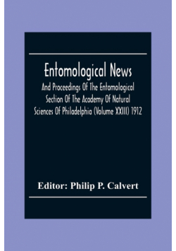Entomological News, And Proceedings Of The Entomological Section Of The Academy Of Natural Sciences Of Philadelphia (Volume Xxiii) 1912