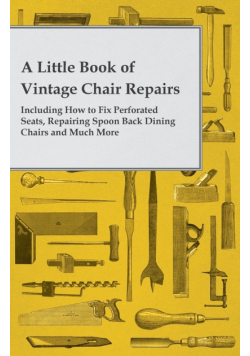 A Little Book of Vintage Chair Repairs - Including How to Fix Perforated Seats, Repairing Spoon Back Dining Chairs and Much More