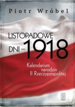 Listopadowe dni - 1918 Kalendarium narodzin II Rzeczpospolitej