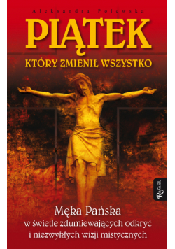 Piatek, który zmienił wszystko. Męka Pańska w świetle zdumiewających odkryć i niezwykłych wizji mistycznych