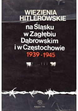 Więzienia Hitlerowskie na Śląsku w Zagłębiu Dąbrowskim i w Częstochowie 1939 - 1945