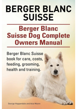 Berger Blanc Suisse. Berger Blanc Suisse Dog Complete Owners Manual. Berger Blanc Suisse book for care, costs, feeding, grooming, health and training.