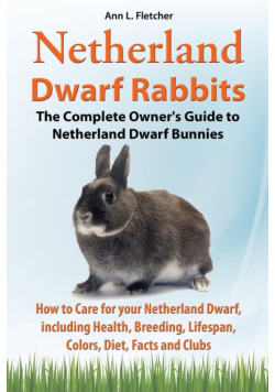 Netherland Dwarf Rabbits, The Complete Owner's Guide to Netherland Dwarf Bunnies, How to Care for your Netherland Dwarf, including Health, Breeding, Lifespan, Colors, Diet, Facts and Clubs