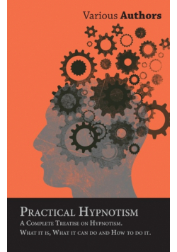 Practical Hypnotism - A Complete Treatise on Hypnotism. What it is, What it can do and How to do it.