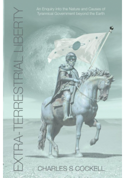 Extra-Terrestrial Liberty an Enquiry Into the Nature and Causes of Tyrannical Government Beyond the Earth