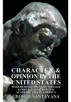 Character and Opinion in the United States, with Reminiscences of William James and Josiah Royce and Academic Life in America