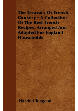 The Treasury Of French Cookery - A Collection Of The Best French Recipes, Arranged And Adapted For England Households