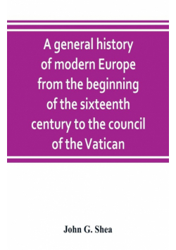 A general history of modern Europe from the beginning of the sixteenth century to the council of the Vatican