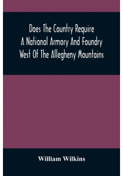 Does The Country Require A National Armory And Foundry West Of The Allegheny Mountains ; If It Does, Where Should They Be Located?