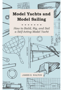 Model Yachts and Model Sailing - How to Build, Rig, and Sail a Self-Acting Model Yacht
