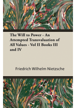 The Will to Power - An Attempted Transvaluation of All Values - Vol II Books III and IV