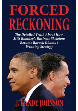 Forced Reckoning - The Detailed Truth about How Mitt Romney's Business Skeletons Became Barack Obama's Winning Strategy