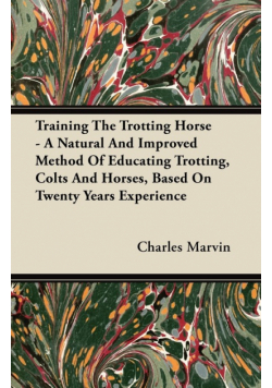 Training The Trotting Horse - A Natural And Improved Method Of Educating Trotting, Colts And Horses, Based On Twenty Years Experience