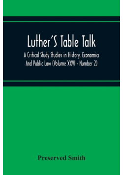 Luther'S Table Talk, A Critical Study Studies In History, Economics And Public Law (Volume Xxvi - Number 2)