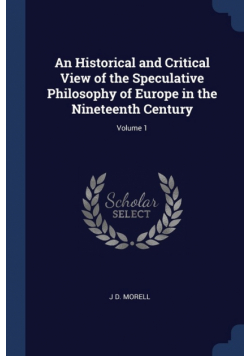 An Historical and Critical View of the Speculative Philosophy of Europe in the Nineteenth Century; Volume 1