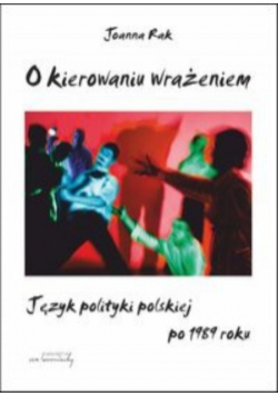 O kierowaniu wrażeniem Język polityki polskiej po 1989 roku