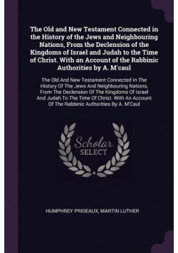 The Old and New Testament Connected in the History of the Jews and Neighbouring Nations, From the Declension of the Kingdoms of Israel and Judah to the Time of Christ. With an Account of the Rabbinic Authorities by A. M'caul