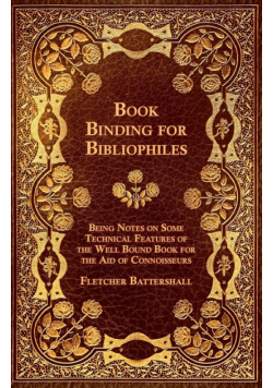 Book Binding for Bibliophiles - Being Notes on Some Technical Features of the Well Bound Book for the Aid of Connoisseurs - Together with a Sketch of