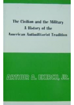 The Civilian and the Military A History of the American Antimilitarist Tradition