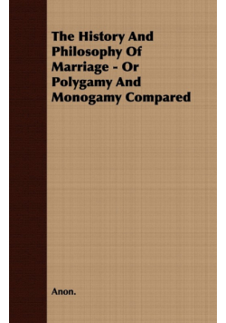 The History and Philosophy of Marriage - Or Polygamy and Monogamy Compared